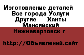 Изготовление деталей.  - Все города Услуги » Другие   . Ханты-Мансийский,Нижневартовск г.